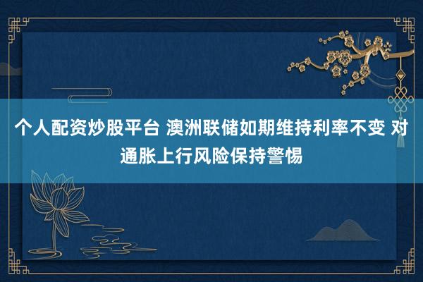 个人配资炒股平台 澳洲联储如期维持利率不变 对通胀上行风险保持警惕