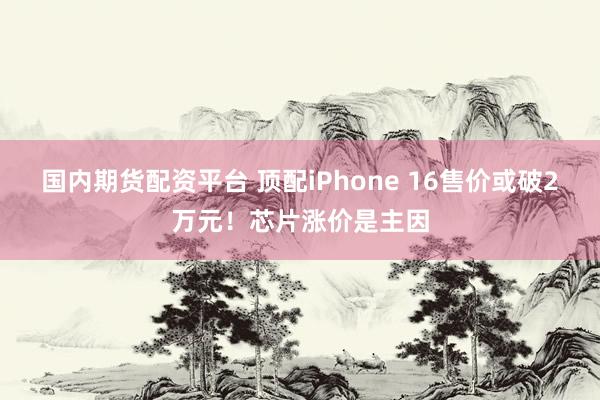 国内期货配资平台 顶配iPhone 16售价或破2万元！芯片涨价是主因