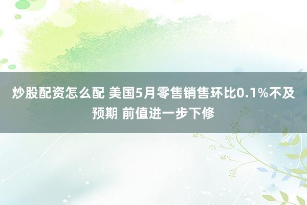 炒股配资怎么配 美国5月零售销售环比0.1%不及预期 前值进一步下修