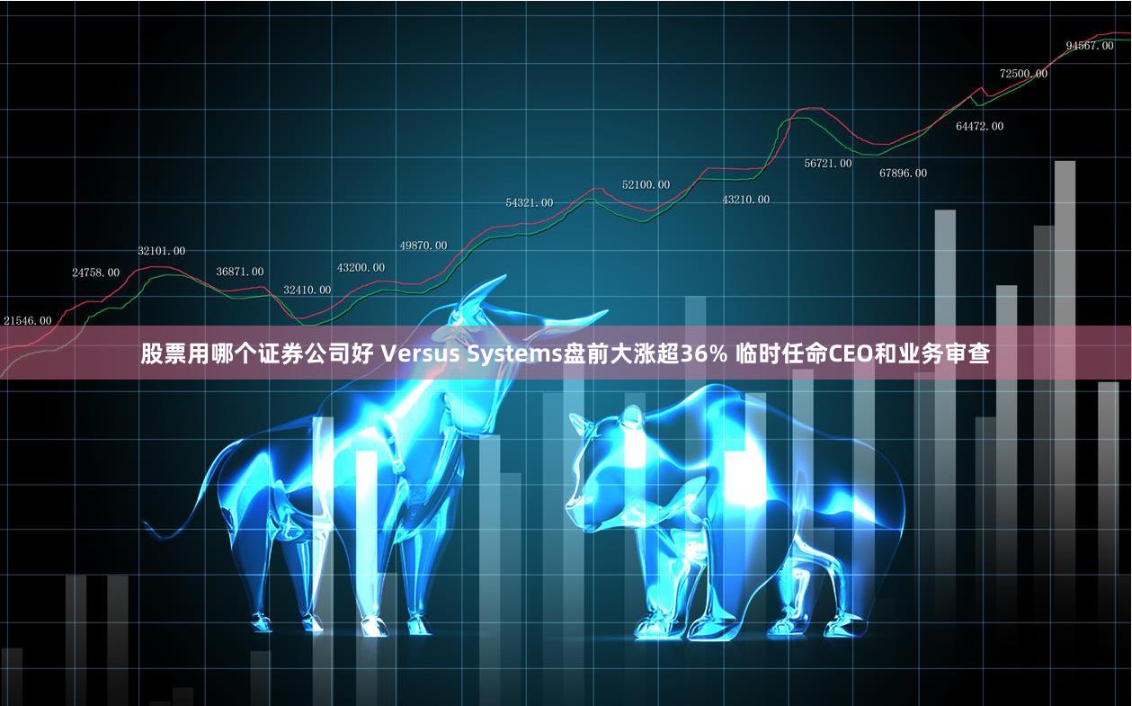 股票用哪个证券公司好 Versus Systems盘前大涨超36% 临时任命CEO和业务审查