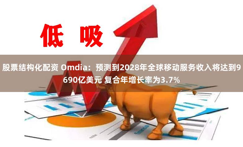 股票结构化配资 Omdia：预测到2028年全球移动服务收入将达到9690亿美元 复合年增长率为3.7%