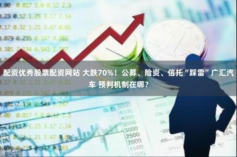 配资优秀股票配资网站 大跌70%！公募、险资、信托“踩雷”广汇汽车 预判机制在哪？