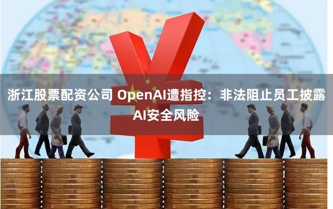 浙江股票配资公司 OpenAI遭指控：非法阻止员工披露AI安全风险