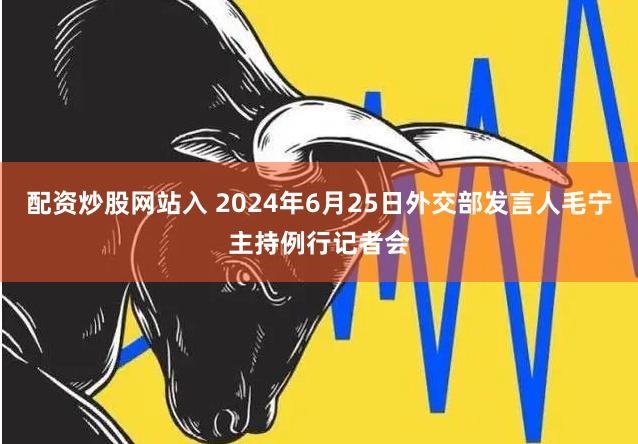 配资炒股网站入 2024年6月25日外交部发言人毛宁主持例行记者会