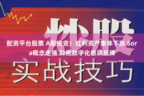 配资平台股票 A股突变！红利资产集体下跌 Sora概念走强 财税数字化板块反弹