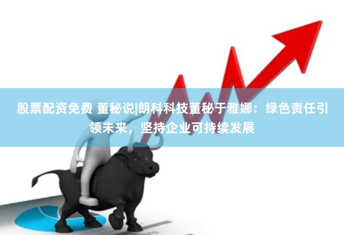 股票配资免费 董秘说|朗科科技董秘于雅娜：绿色责任引领未来，坚持企业可持续发展