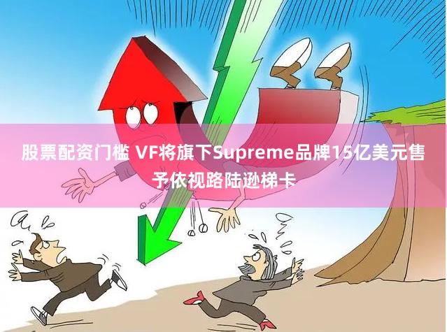 股票配资门槛 VF将旗下Supreme品牌15亿美元售予依视路陆逊梯卡