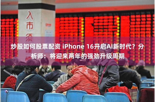 炒股如何股票配资 iPhone 16开启AI新时代？分析师：将迎来两年的强劲升级周期