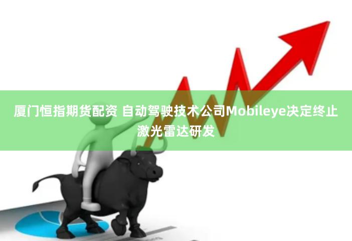 厦门恒指期货配资 自动驾驶技术公司Mobileye决定终止激光雷达研发