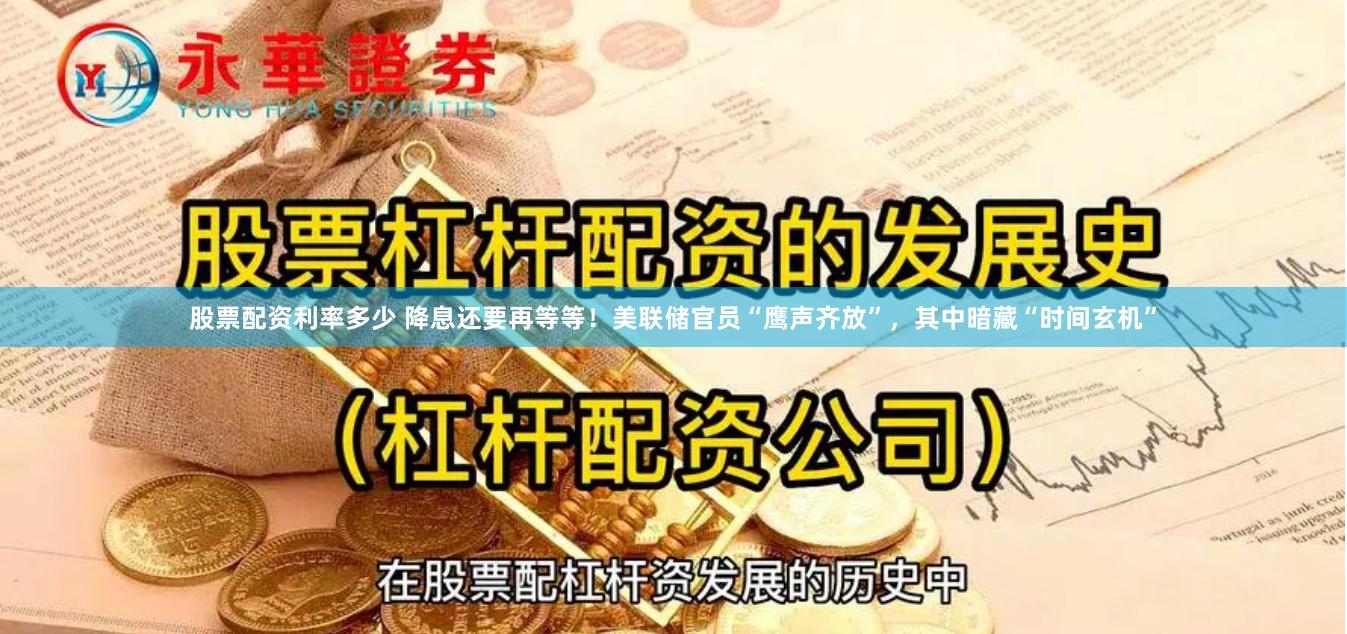 股票配资利率多少 降息还要再等等！美联储官员“鹰声齐放”，其中暗藏“时间玄机”