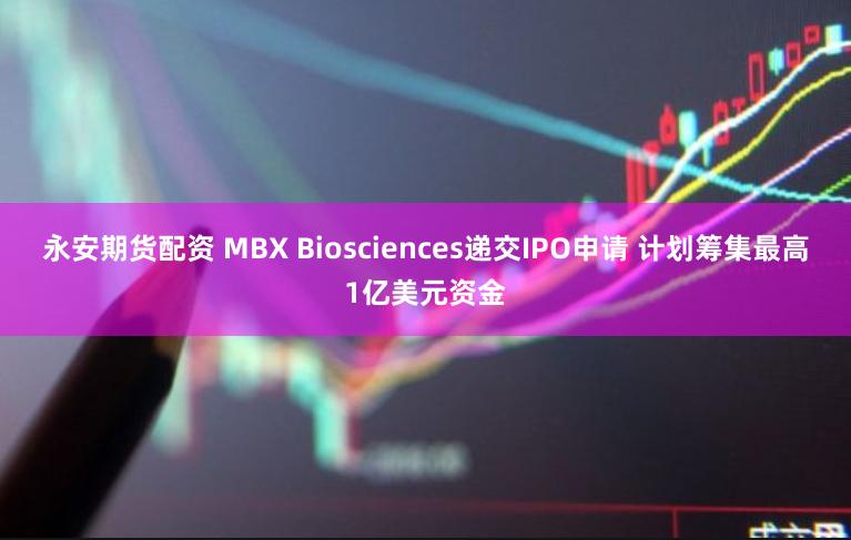 永安期货配资 MBX Biosciences递交IPO申请 计划筹集最高1亿美元资金