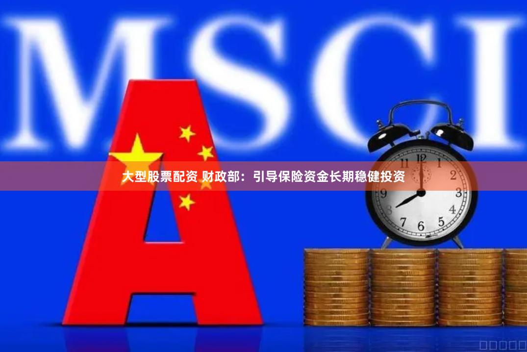 大型股票配资 财政部：引导保险资金长期稳健投资