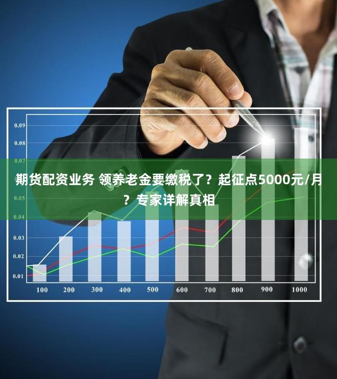 期货配资业务 领养老金要缴税了？起征点5000元/月？专家详解真相