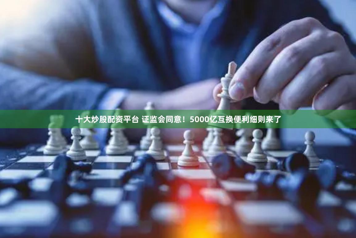 十大炒股配资平台 证监会同意！5000亿互换便利细则来了