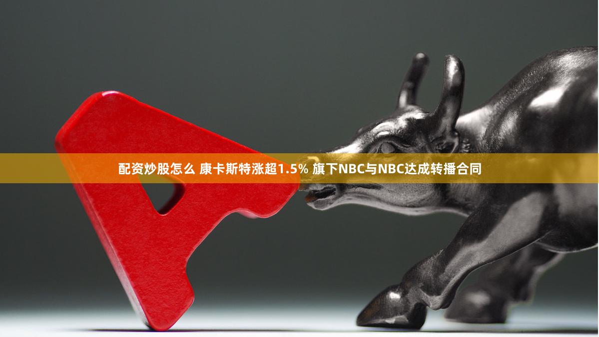 配资炒股怎么 康卡斯特涨超1.5% 旗下NBC与NBC达成转播合同