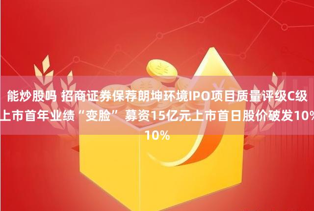 能炒股吗 招商证券保荐朗坤环境IPO项目质量评级C级 上市首年业绩“变脸” 募资15亿元上市首日股价破发10%