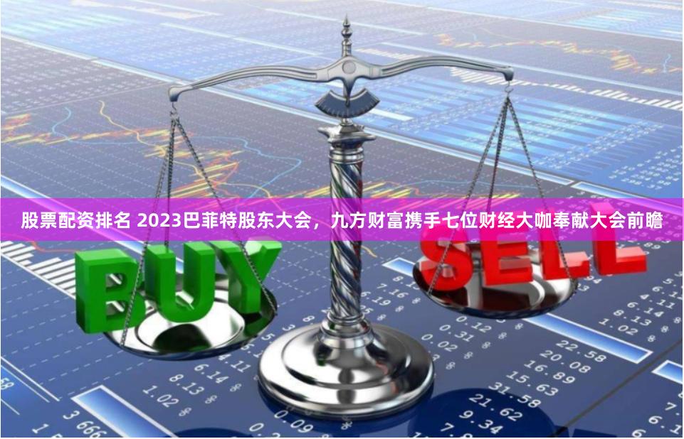 股票配资排名 2023巴菲特股东大会，九方财富携手七位财经大咖奉献大会前瞻