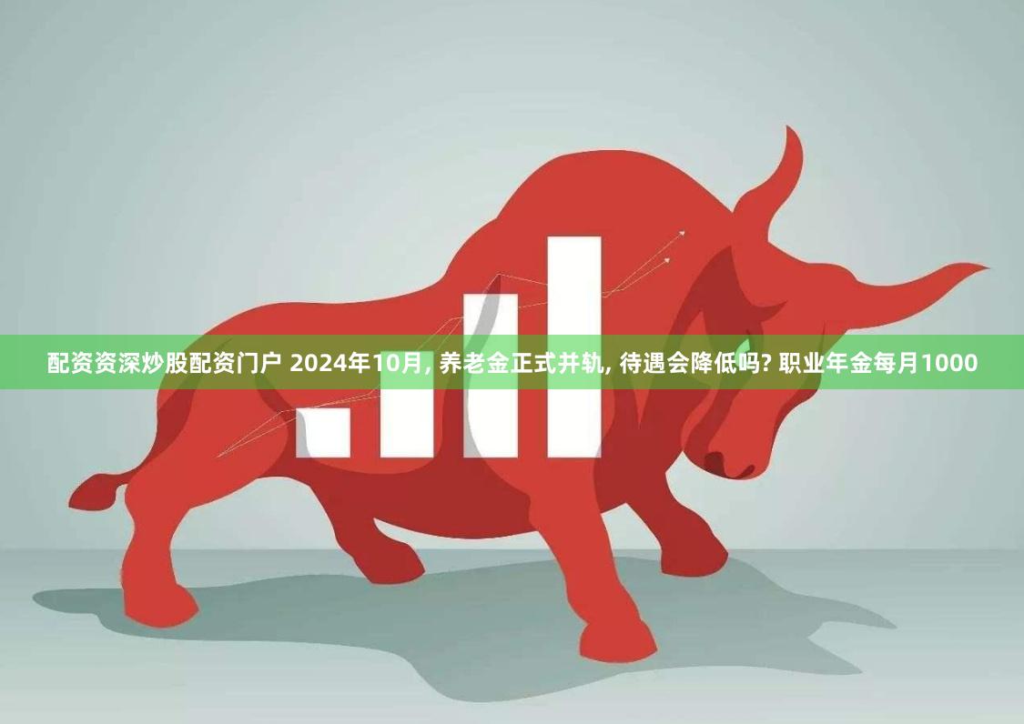 配资资深炒股配资门户 2024年10月, 养老金正式并轨, 待遇会降低吗? 职业年金每月1000