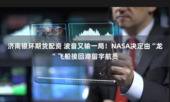 济南银环期货配资 波音又输一局！NASA决定由“龙”飞船接回滞留宇航员