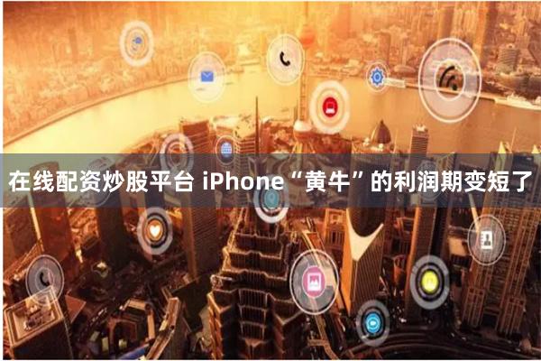 在线配资炒股平台 iPhone“黄牛”的利润期变短了