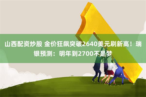 山西配资炒股 金价狂飙突破2640美元刷新高！瑞银预测：明年到2700不是梦