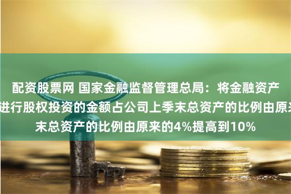 配资股票网 国家金融监督管理总局：将金融资产投资公司表内资金进行股权投资的金额占公司上季末总资产的比例由原来的4%提高到10%