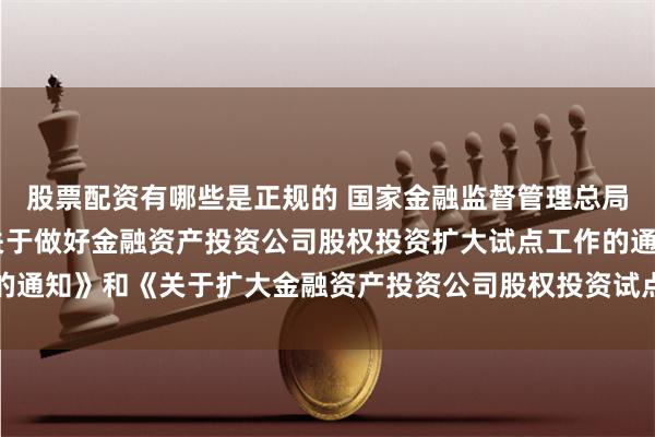 股票配资有哪些是正规的 国家金融监督管理总局有关司局负责人就 《关于做好金融资产投资公司股权投资扩大试点工作的通知》和《关于扩大金融资产投资公司股权投资试点范围的通知》答记者问