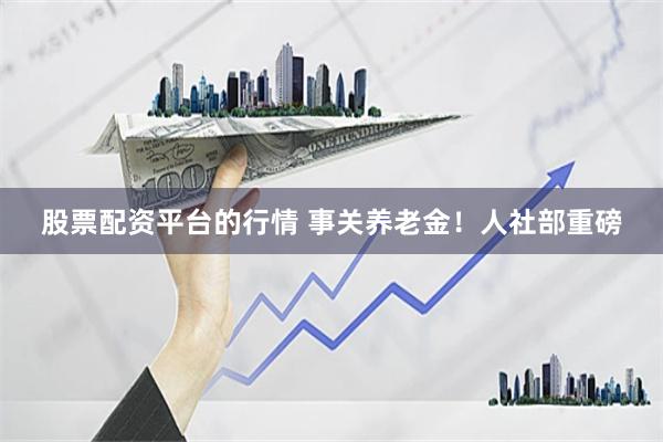 股票配资平台的行情 事关养老金！人社部重磅