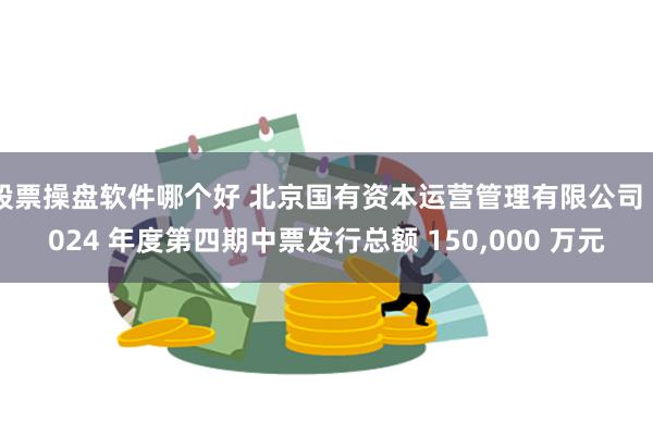 股票操盘软件哪个好 北京国有资本运营管理有限公司 2024 年度第四期中票发行总额 150,000 万元