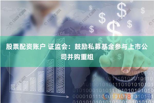 股票配资账户 证监会：鼓励私募基金参与上市公司并购重组