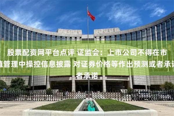 股票配资网平台点评 证监会：上市公司不得在市值管理中操控信息披露 对证券价格等作出预测或者承诺