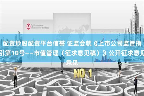 配资炒股配资平台信誉 证监会就《上市公司监管指引第10号——市值管理（征求意见稿）》公开征求意见