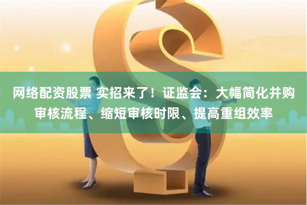 网络配资股票 实招来了！证监会：大幅简化并购审核流程、缩短审核时限、提高重组效率