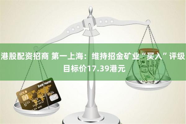 港股配资招商 第一上海：维持招金矿业“买入”评级 目标价17.39港元