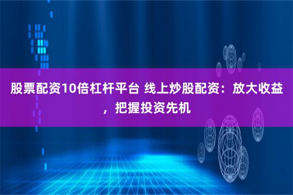 股票配资10倍杠杆平台 线上炒股配资：放大收益，把握投资先机