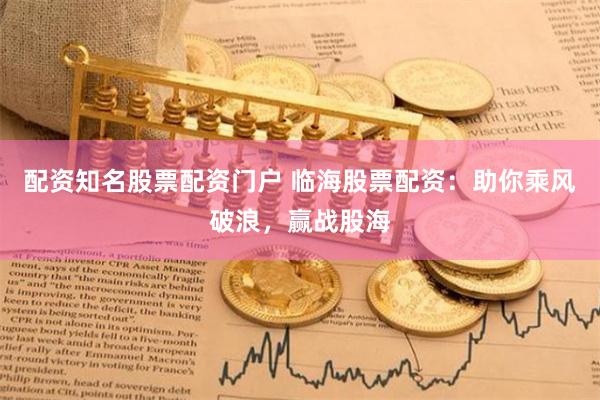 配资知名股票配资门户 临海股票配资：助你乘风破浪，赢战股海