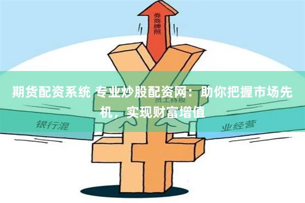 期货配资系统 专业炒股配资网：助你把握市场先机，实现财富增值