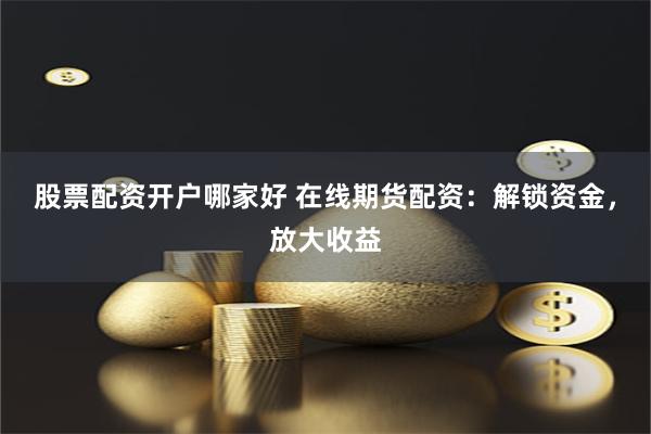 股票配资开户哪家好 在线期货配资：解锁资金，放大收益