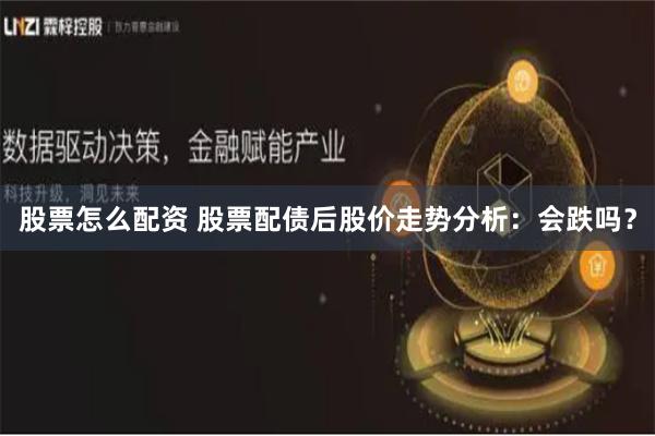 股票怎么配资 股票配债后股价走势分析：会跌吗？