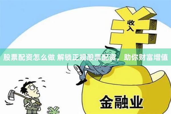 股票配资怎么做 解锁正规股票配资，助你财富增值