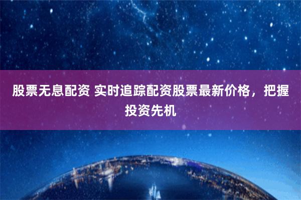 股票无息配资 实时追踪配资股票最新价格，把握投资先机