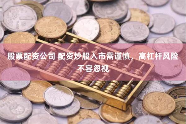 股票配资公司 配资炒股入市需谨慎，高杠杆风险不容忽视