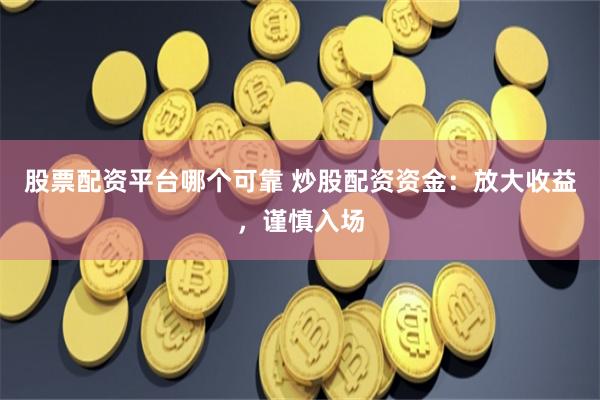 股票配资平台哪个可靠 炒股配资资金：放大收益，谨慎入场