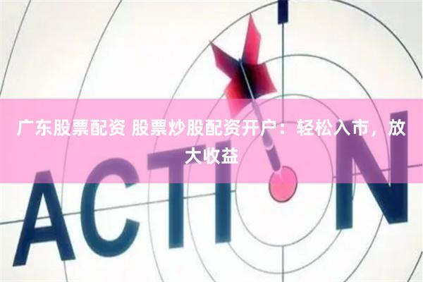 广东股票配资 股票炒股配资开户：轻松入市，放大收益
