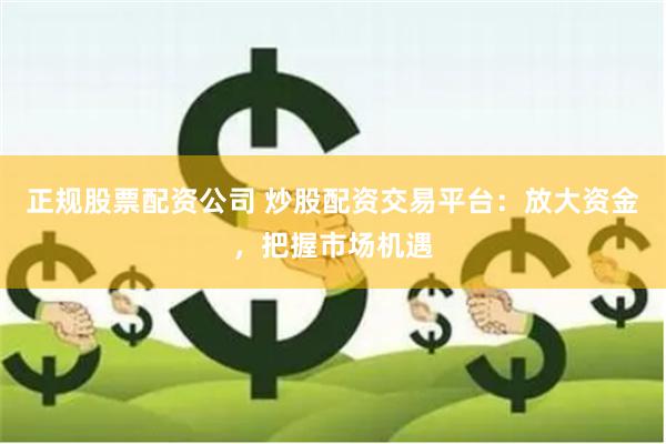 正规股票配资公司 炒股配资交易平台：放大资金，把握市场机遇