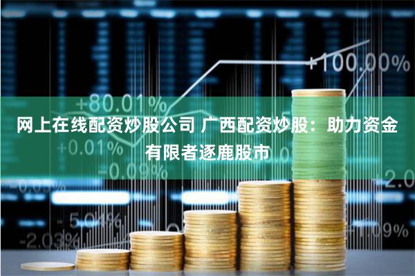 网上在线配资炒股公司 广西配资炒股：助力资金有限者逐鹿股市