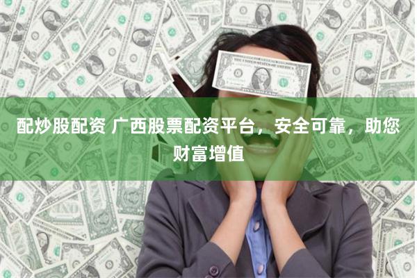 配炒股配资 广西股票配资平台，安全可靠，助您财富增值