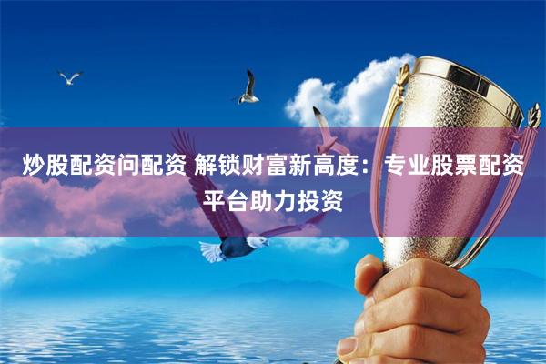 炒股配资问配资 解锁财富新高度：专业股票配资平台助力投资