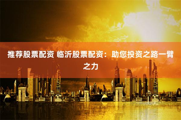 推荐股票配资 临沂股票配资：助您投资之路一臂之力