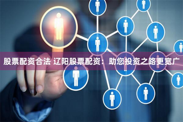 股票配资合法 辽阳股票配资：助您投资之路更宽广